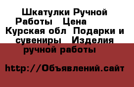 Шкатулки Ручной Работы › Цена ­ 300 - Курская обл. Подарки и сувениры » Изделия ручной работы   
